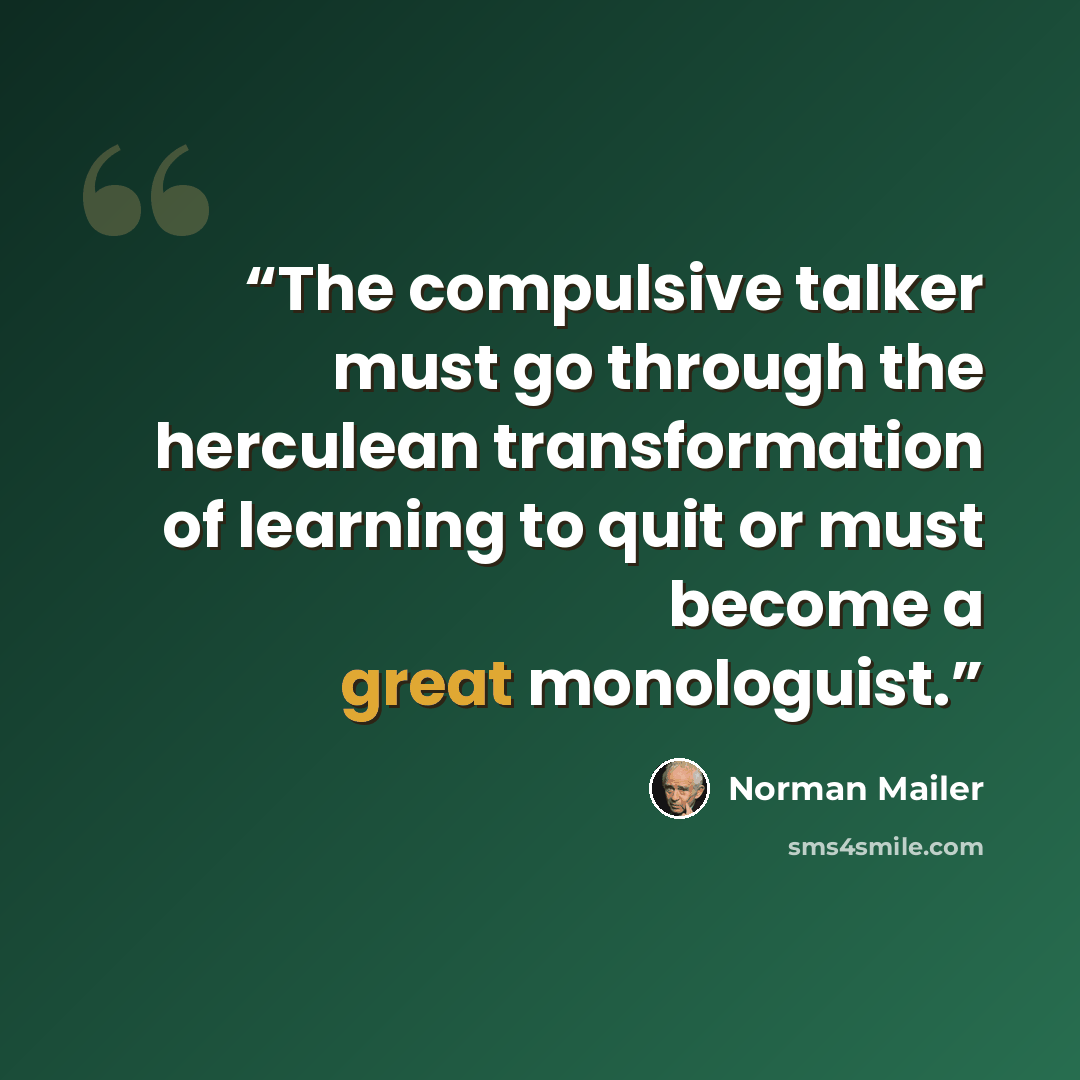 “The compulsive talker must go through the herculean transformation of learning to quit or must become a great monologuist.” quote by Norman Mailer
