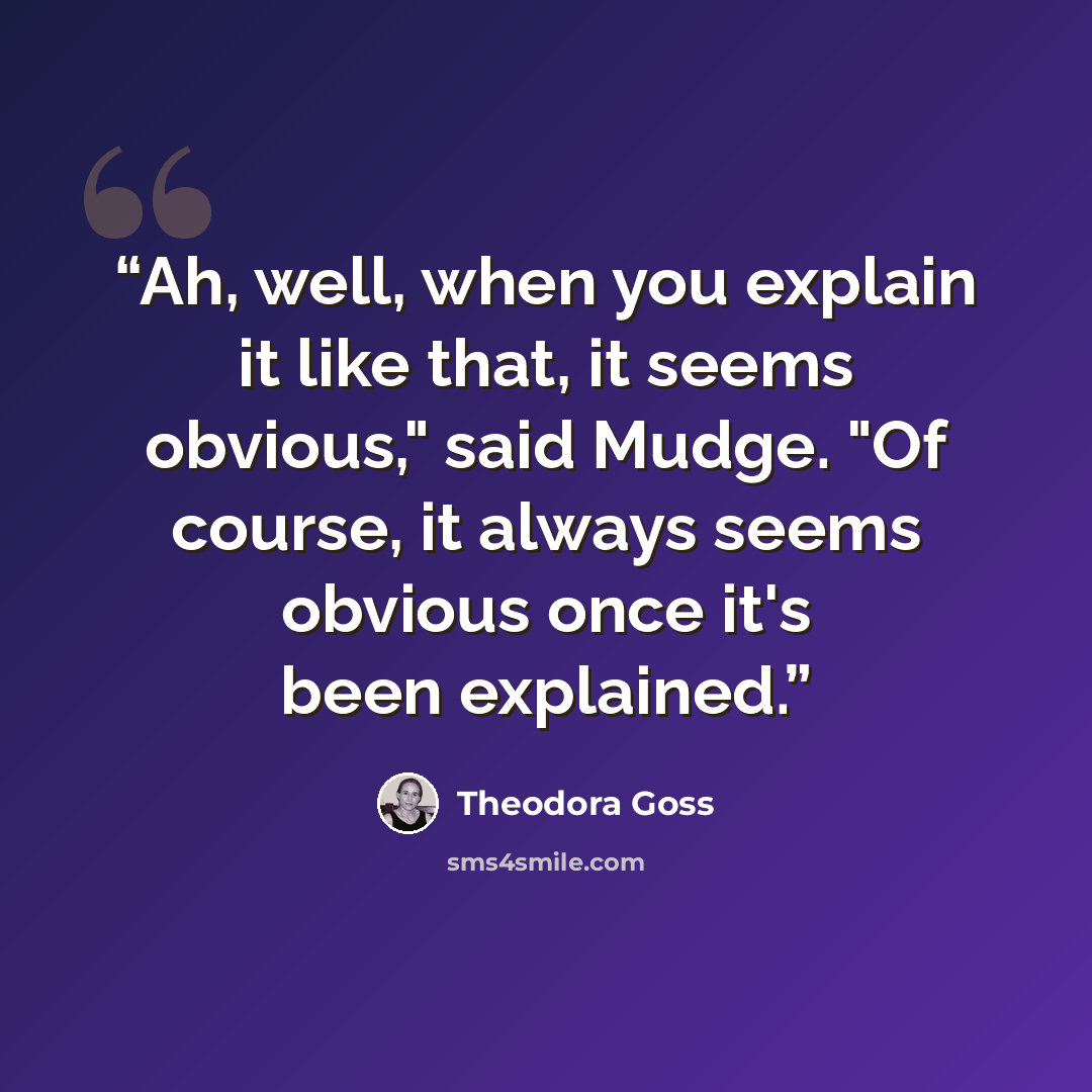 “Ah, well, when you explain it like that, it seems obvious," said Mudge. "Of course, it always seems obvious once it's been explained.” quote by Theodora Goss
