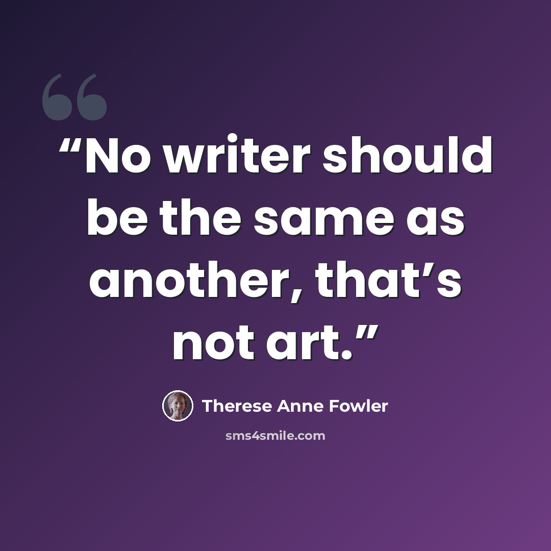 “No writer should be the same as another, that’s not art.” quote by Therese Anne Fowler