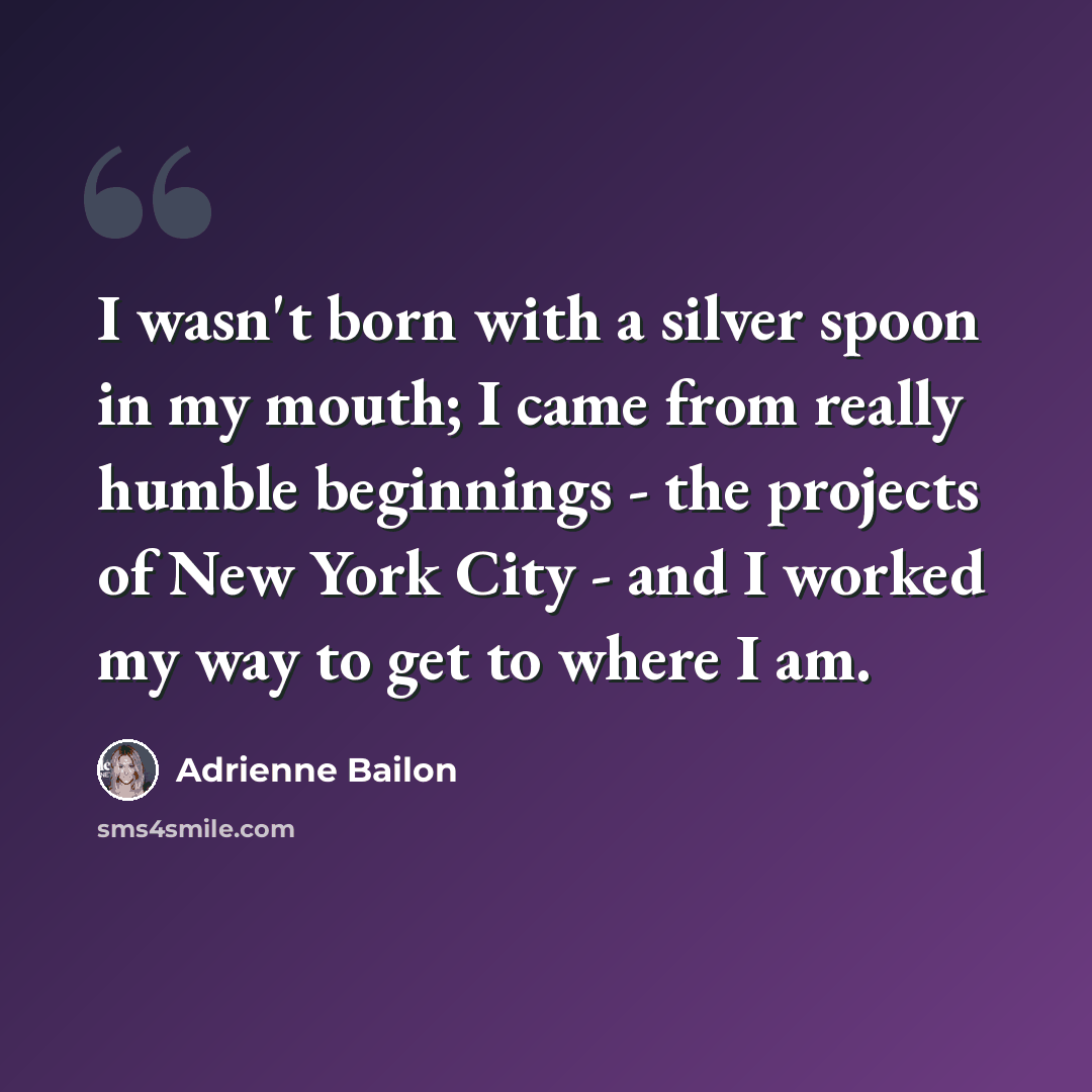 “I wasn't born with a silver spoon in my mouth; I came from really humble beginnings - the projects of New York City - and I worked my way to get to where I am.” quote by Adrienne Bailon