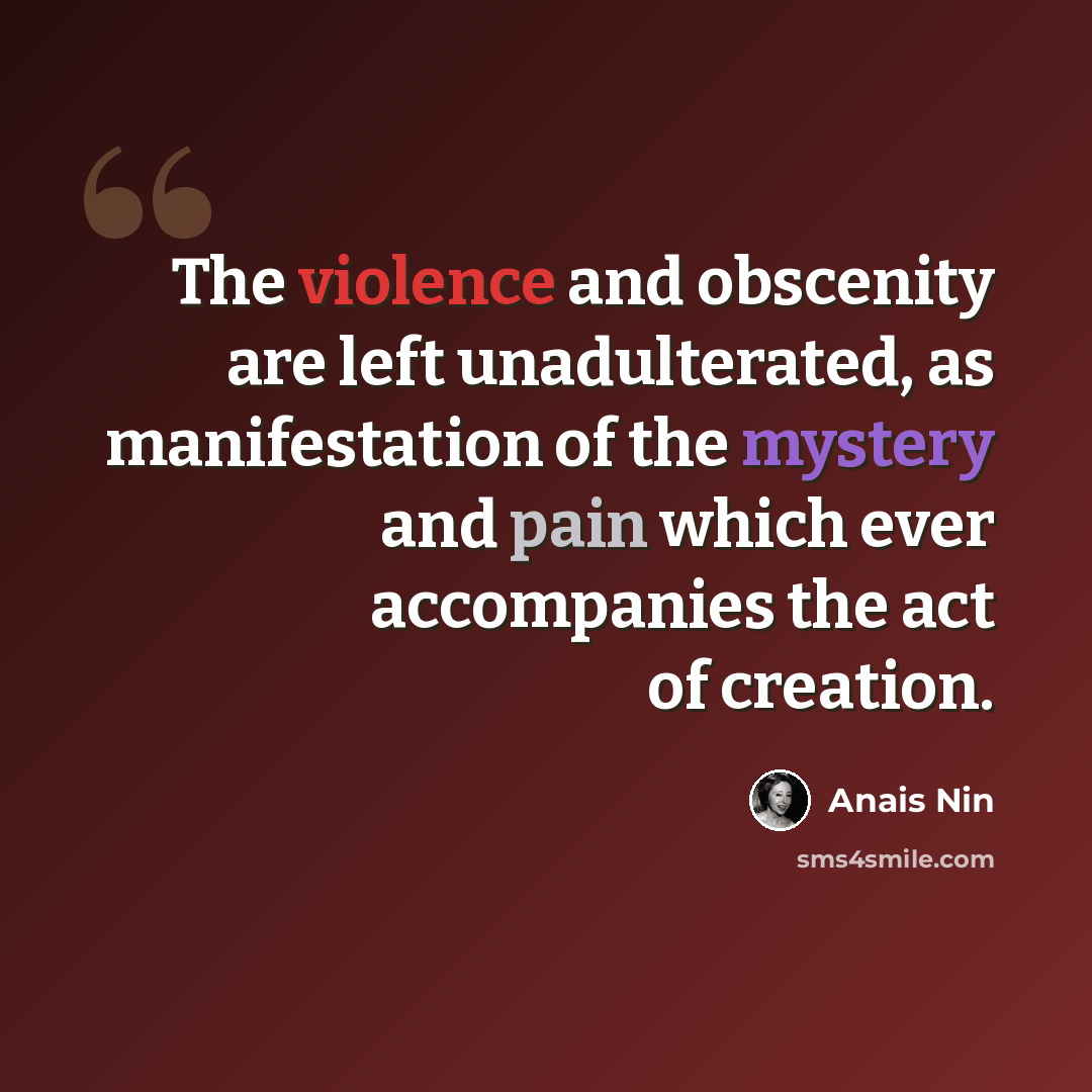 “The violence and obscenity are left unadulterated, as manifestation of the mystery and pain which ever accompanies the act of creation.” quote by Anais Nin