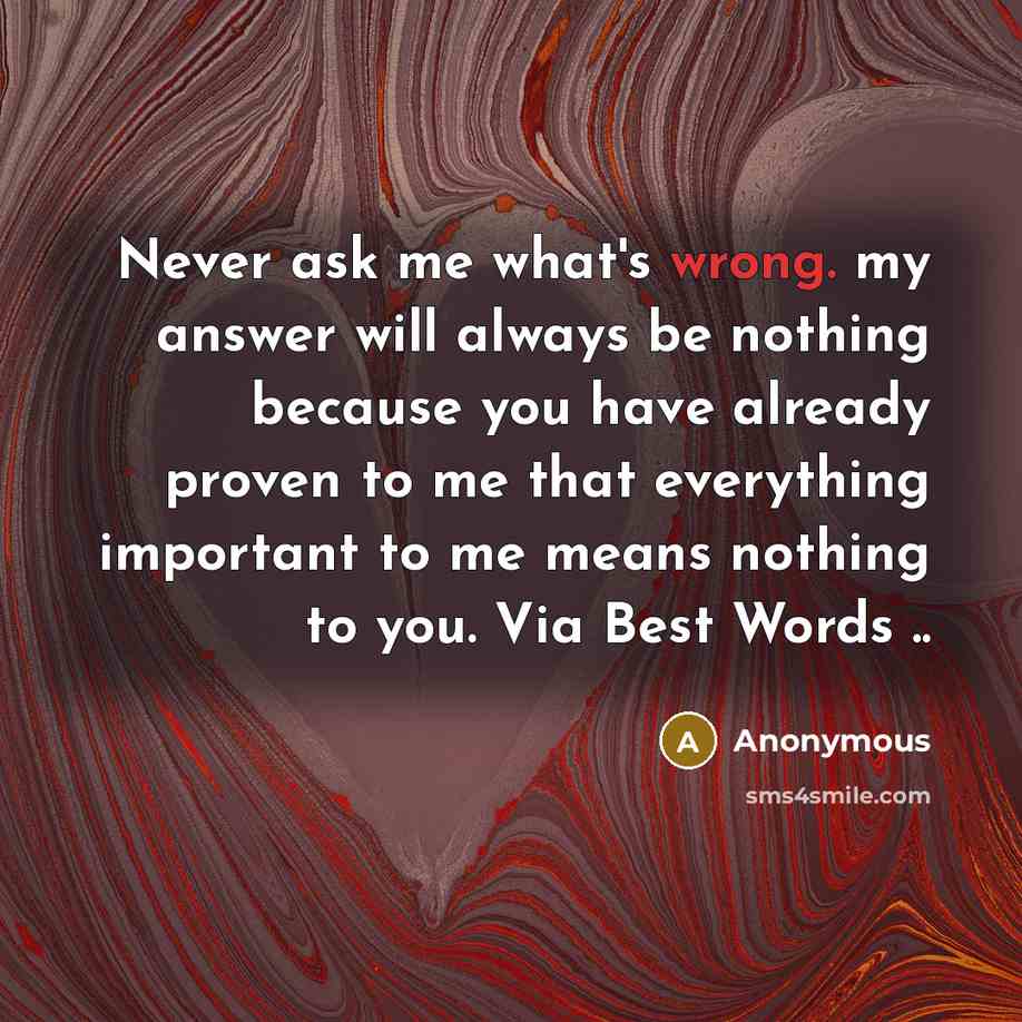 “Never ask me what's wrong. my answer will always be nothing because you have already proven to me that everything important to me means nothing to you. Via Best Words ..” quote by Anonymous
