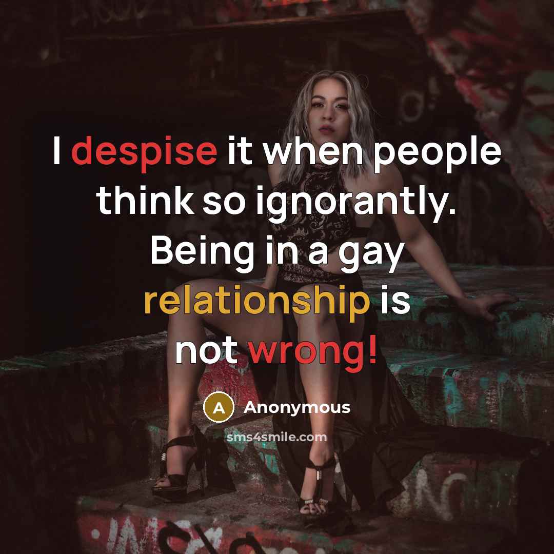 “I despise it when people think so ignorantly. Being in a gay relationship is not wrong!” quote by Anonymous