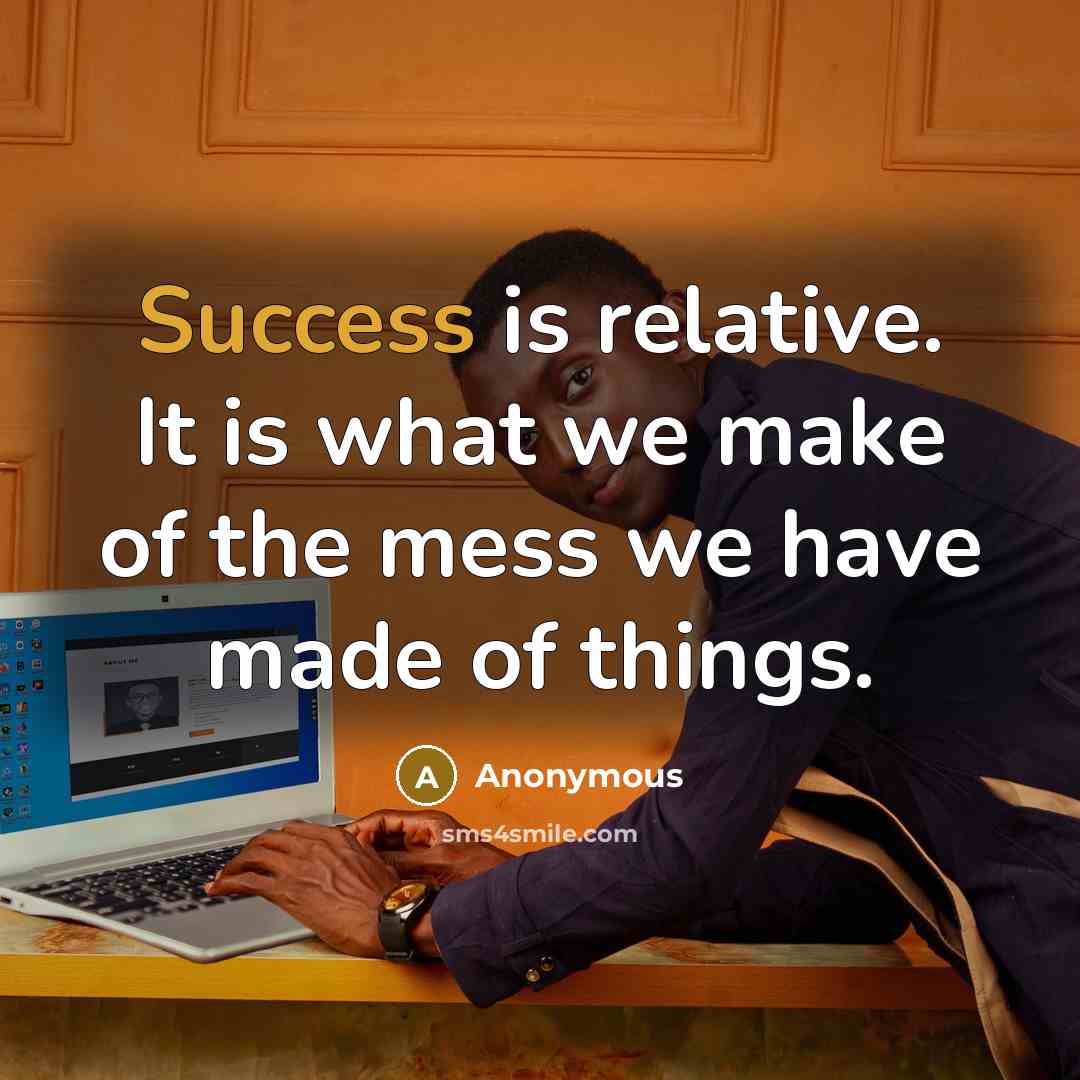 “Success is relative. It is what we make of the mess we have made of things.” quote by Anonymous