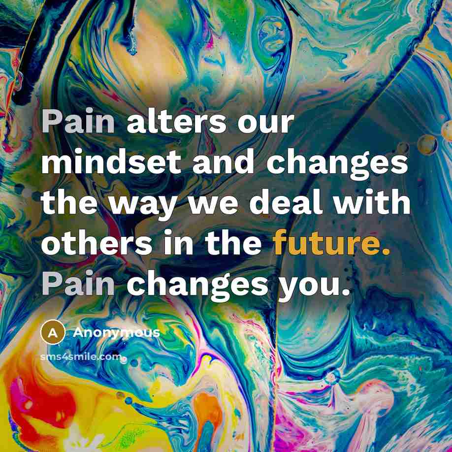 “Pain alters our mindset and changes the way we deal with others in the future. Pain changes you.” quote by Anonymous