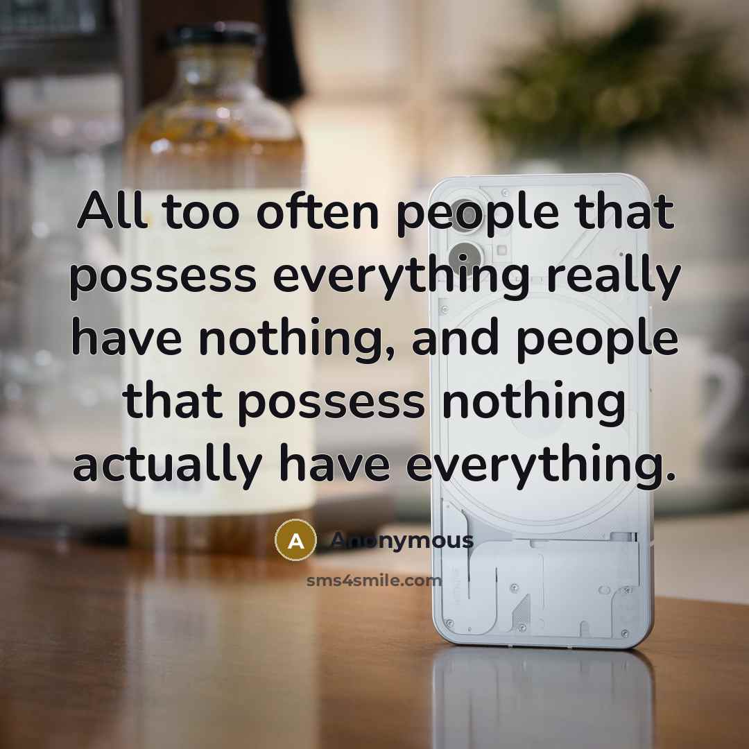 “All too often people that possess everything really have nothing, and people that possess nothing actually have everything.” quote by Anonymous