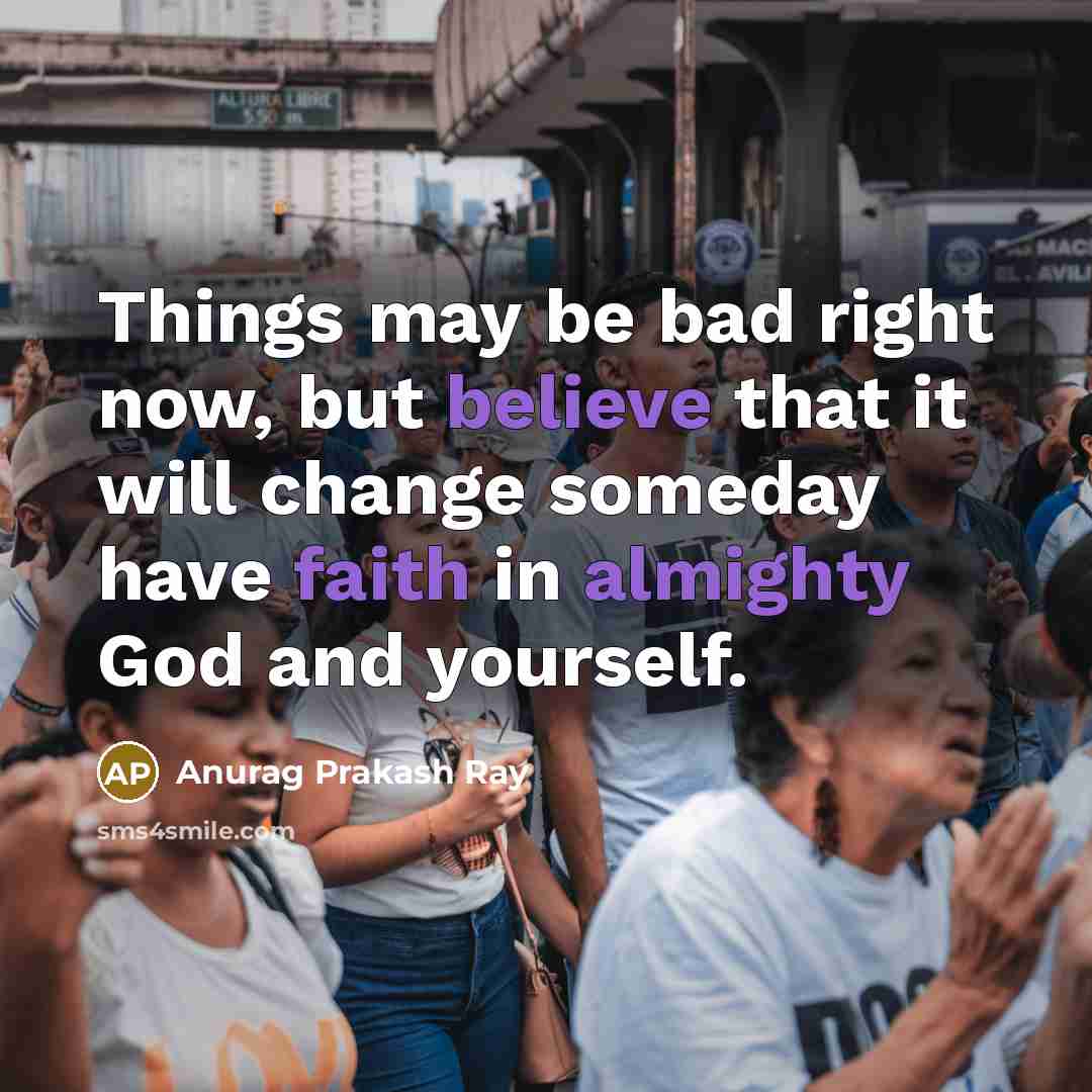“Things may be bad right now, but believe that it will change someday have faith in almighty God and yourself.” quote by Anurag Prakash Ray