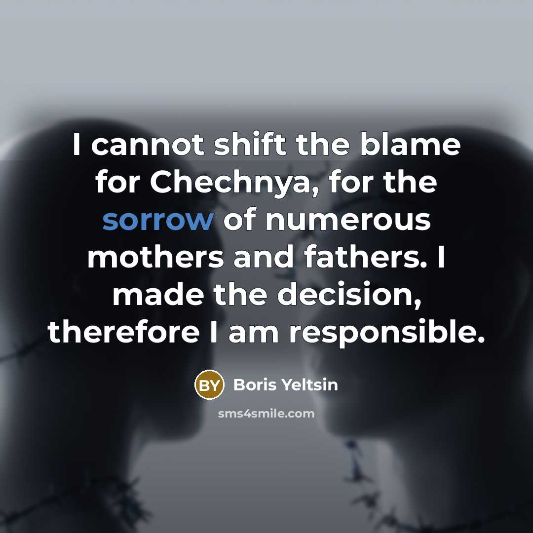 “I cannot shift the blame for Chechnya, for the sorrow of numerous mothers and fathers. I made the decision, therefore I am responsible.” quote by Boris Yeltsin