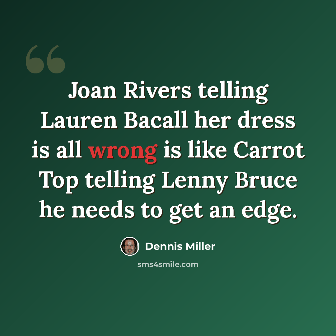 “Joan Rivers telling Lauren Bacall her dress is all wrong is like Carrot Top telling Lenny Bruce he needs to get an edge.” quote by Dennis Miller
