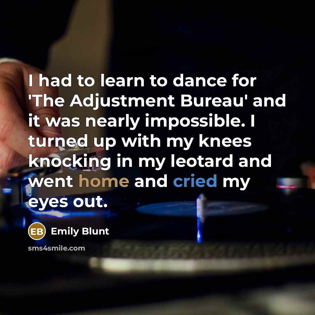 “I had to learn to dance for 'The Adjustment Bureau' and it was nearly impossible. I turned up with my knees knocking in my leotard and went home and cried my eyes out.” quote by Emily Blunt
