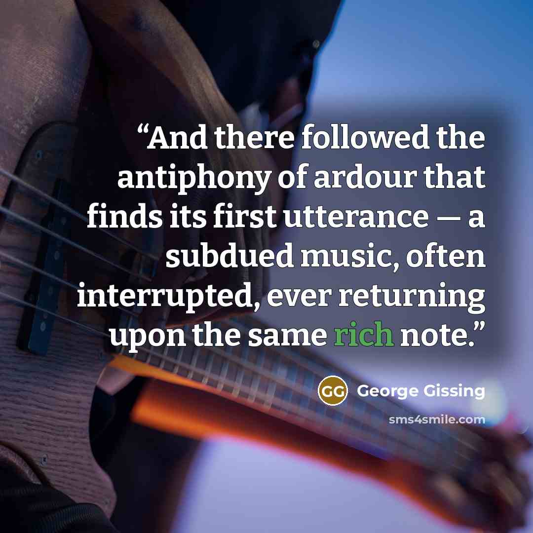 “And there followed the antiphony of ardour that finds its first utterance — a subdued music, often interrupted, ever returning upon the same rich note.” quote by George Gissing