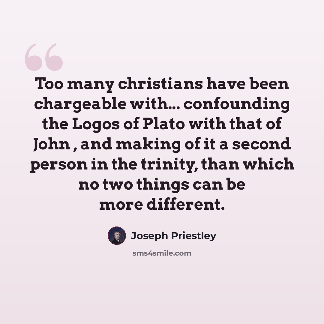 “Too many christians have been chargeable with... confounding the Logos of Plato with that of John , and making of it a second person in the trinity, than which no two things can be more different.” quote by Joseph Priestley