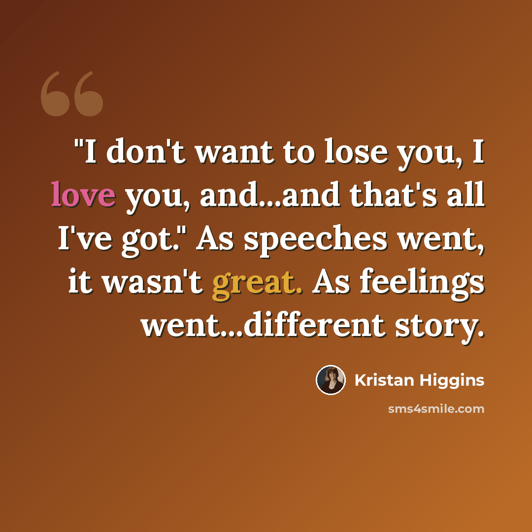“"I don't want to lose you, I love you, and...and that's all I've got." As speeches went, it wasn't great. As feelings went...different story.” quote by Kristan Higgins
