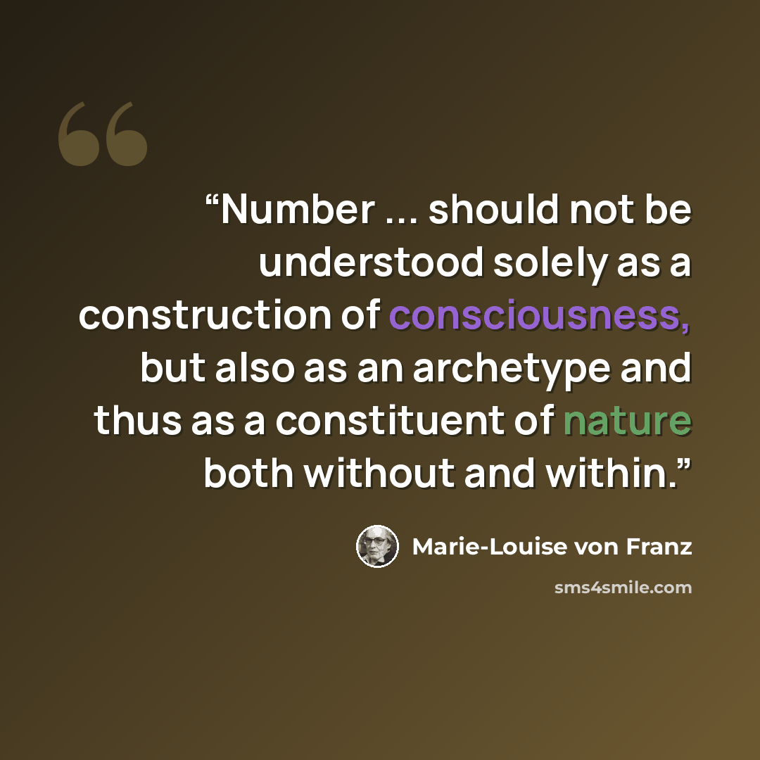 “Number ... should not be understood solely as a construction of consciousness, but also as an archetype and thus as a constituent of nature both without and within.” quote by Marie-Louise von Franz