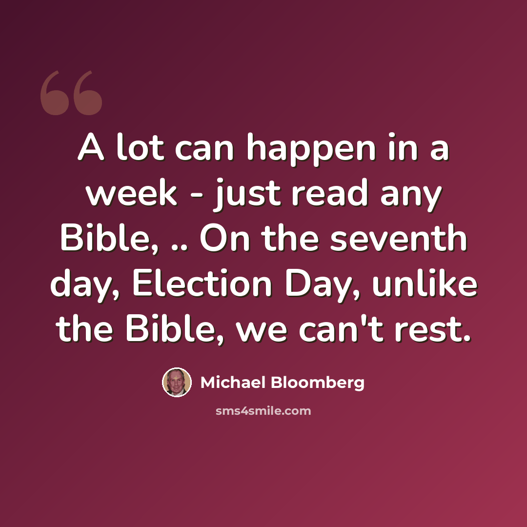 “A lot can happen in a week - just read any Bible, .. On the seventh day, Election Day, unlike the Bible, we can't rest.” quote by Michael Bloomberg