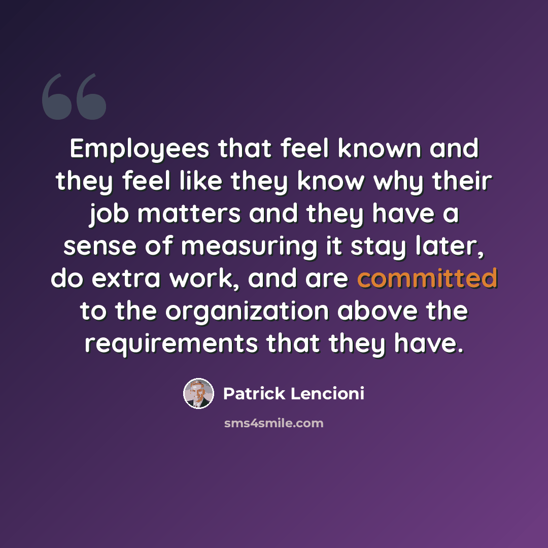 “Employees that feel known and they feel like they know why their job matters and they have a sense of measuring it stay later, do extra work, and are committed to the organization above the requirements that they have.” quote by Patrick Lencioni