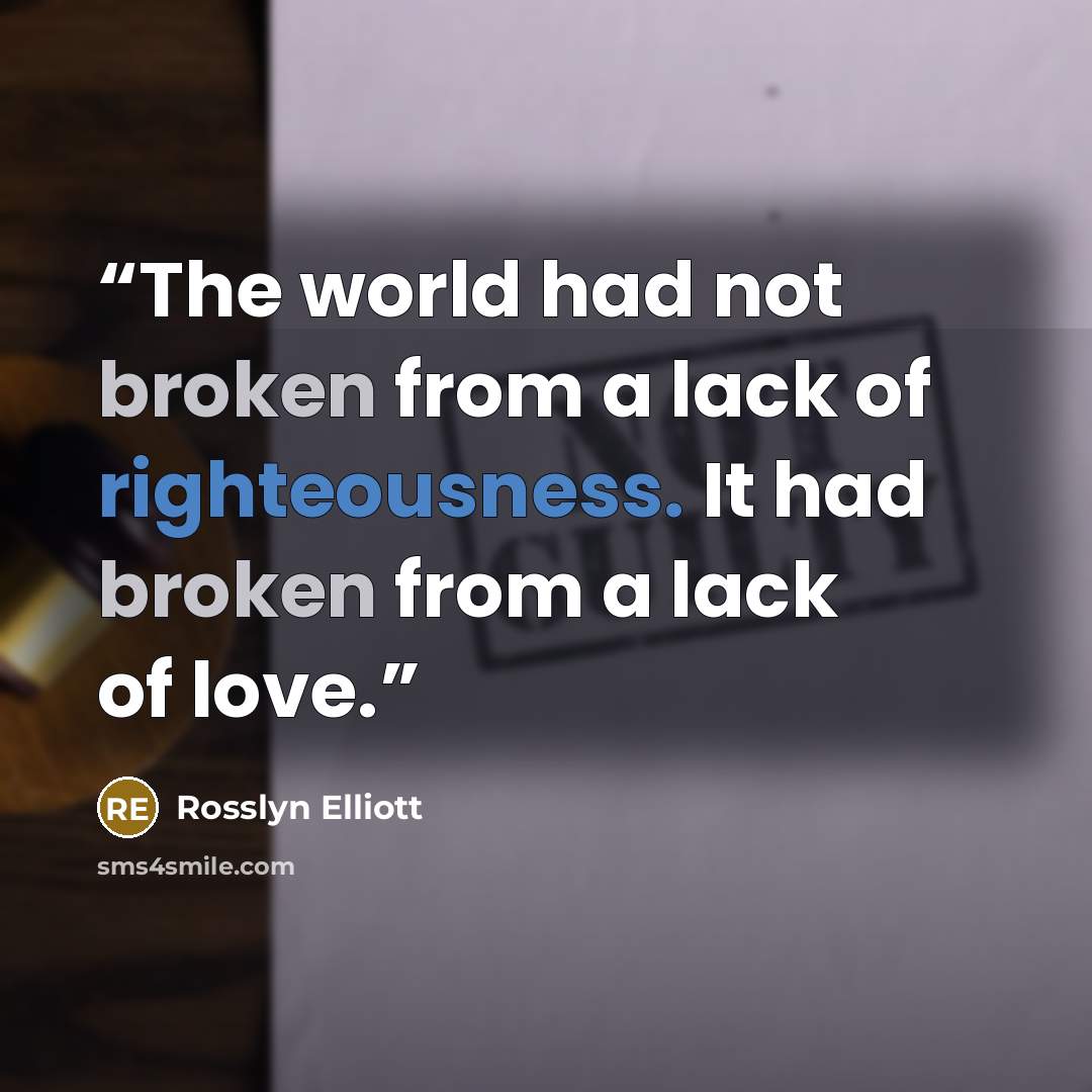 “The world had not broken from a lack of righteousness. It had broken from a lack of love.” quote by Rosslyn Elliott