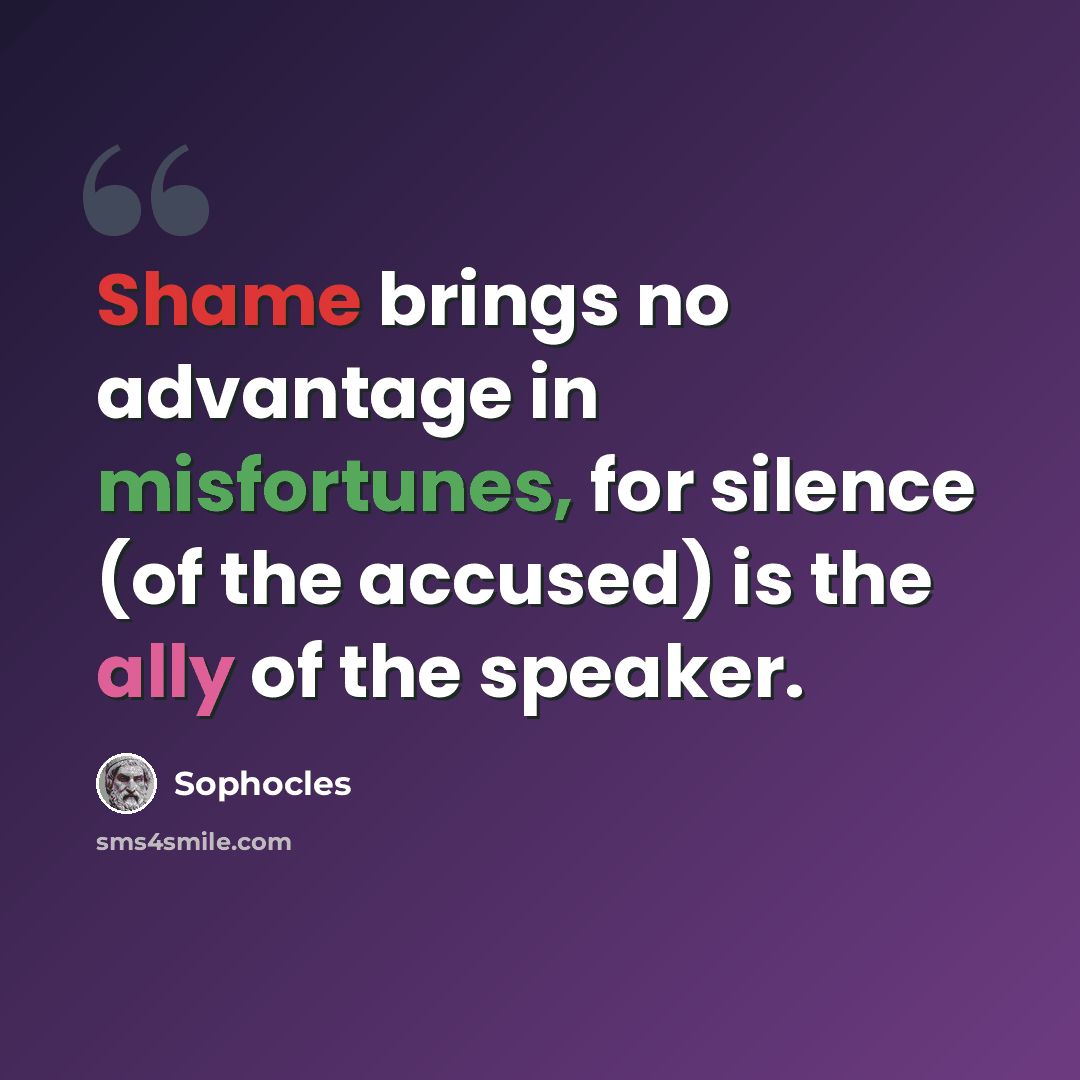 “Shame brings no advantage in misfortunes, for silence (of the accused) is the ally of the speaker.” quote by Sophocles
