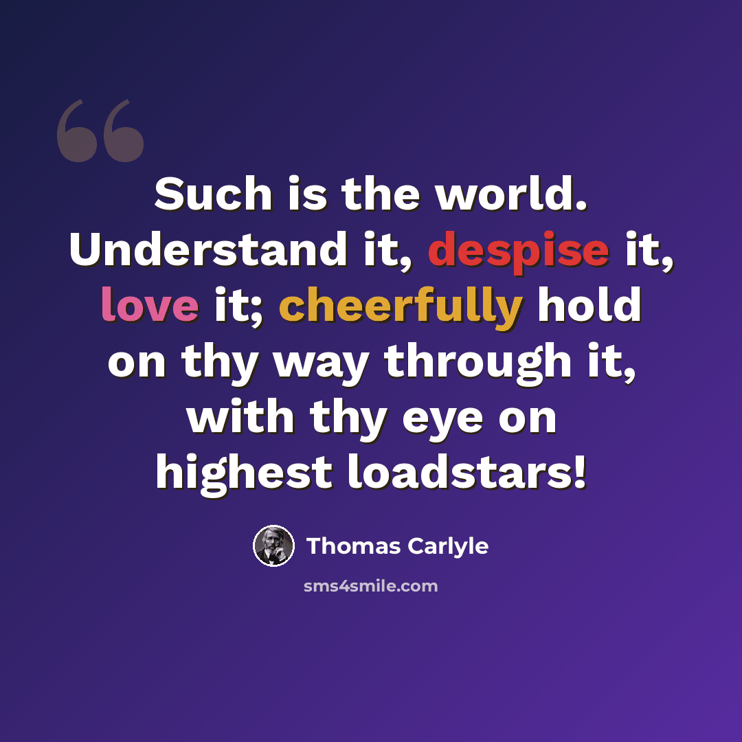“Such is the world. Understand it, despise it, love it; cheerfully hold on thy way through it, with thy eye on highest loadstars!” quote by Thomas Carlyle