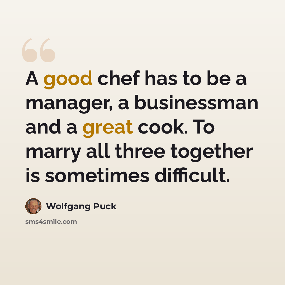 “A good chef has to be a manager, a businessman and a great cook. To marry all three together is sometimes difficult.” quote by Wolfgang Puck