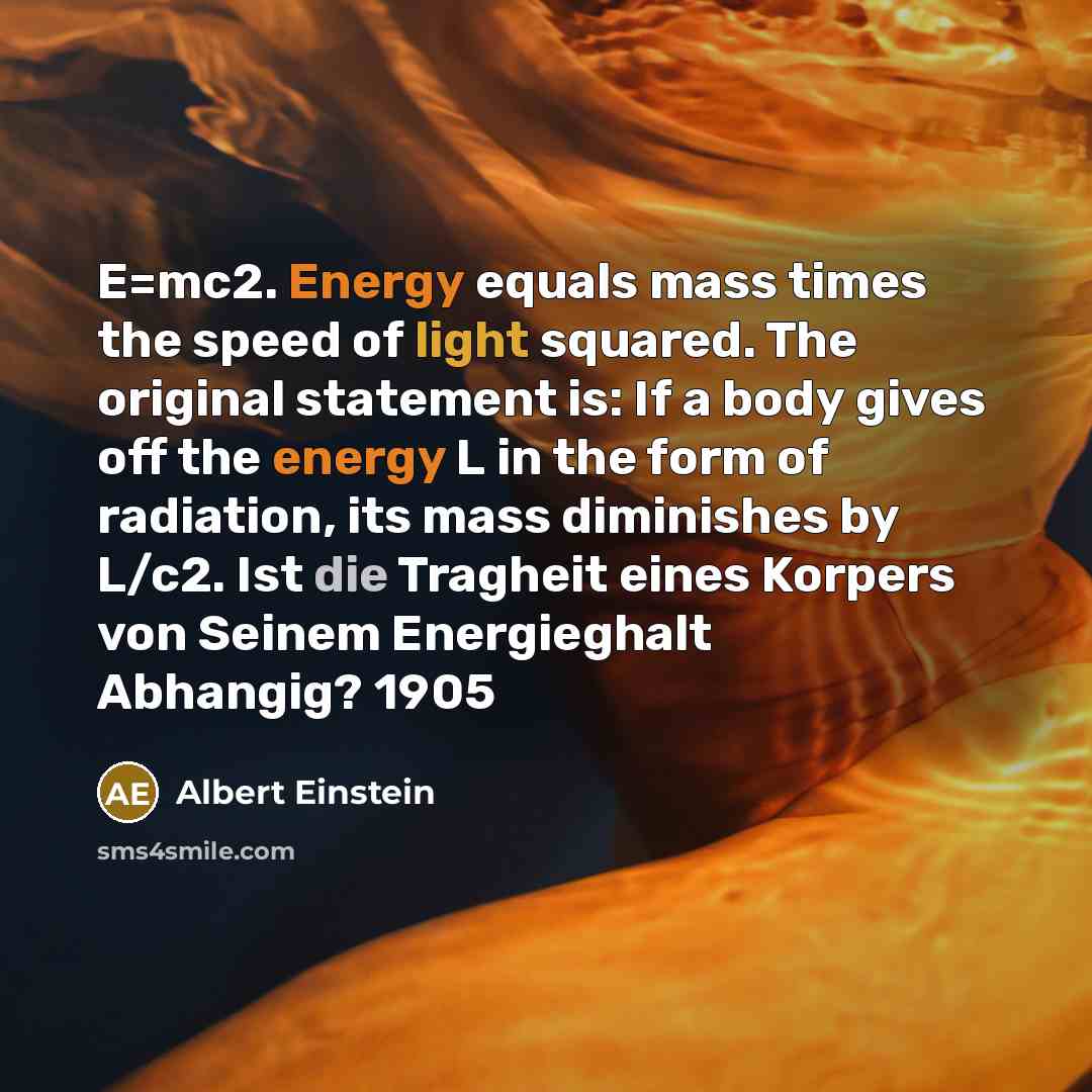 “E=mc2. Energy equals mass times the speed of light squared. The original statement is: If a body gives off the energy L in the form of radiation, its mass diminishes by L/c2. Ist die Tragheit eines Korpers von Seinem Energieghalt Abhangig? 1905” quote by Albert Einstein