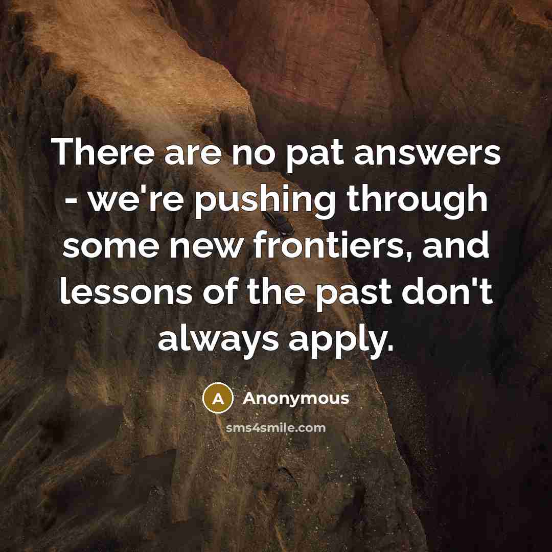 “There are no pat answers - we're pushing through some new frontiers, and lessons of the past don't always apply.” quote by Anonymous