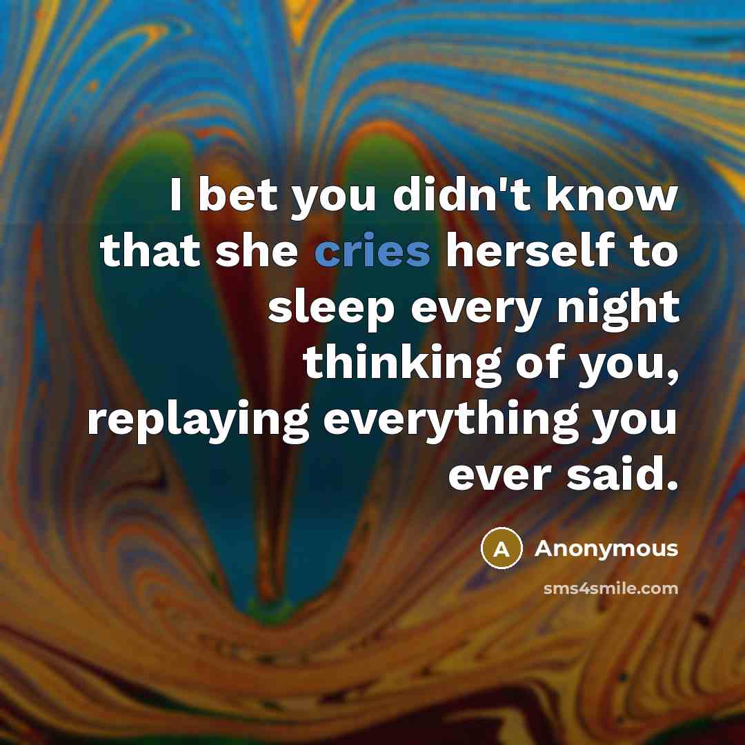 “I bet you didn't know that she cries herself to sleep every night thinking of you, replaying everything you ever said.” quote by Anonymous