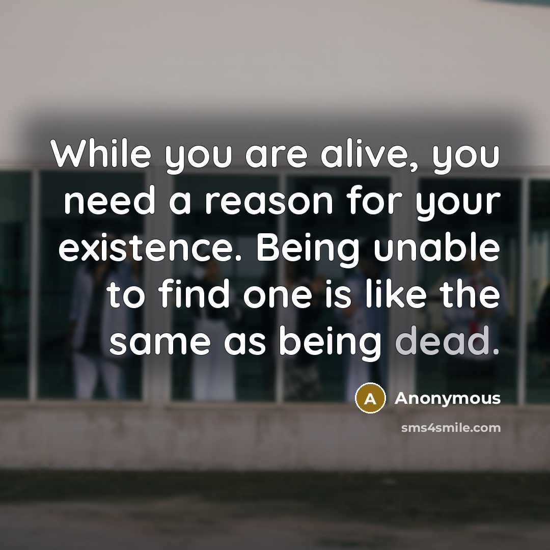 “While you are alive, you need a reason for your existence. Being unable to find one is like the same as being dead.” quote by Anonymous