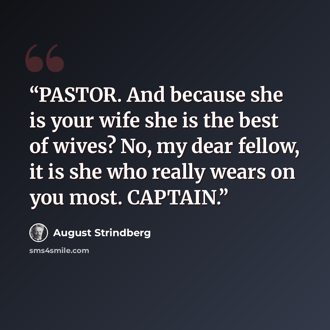 “PASTOR. And because she is your wife she is the best of wives? No, my dear fellow, it is she who really wears on you most. CAPTAIN.” quote by August Strindberg
