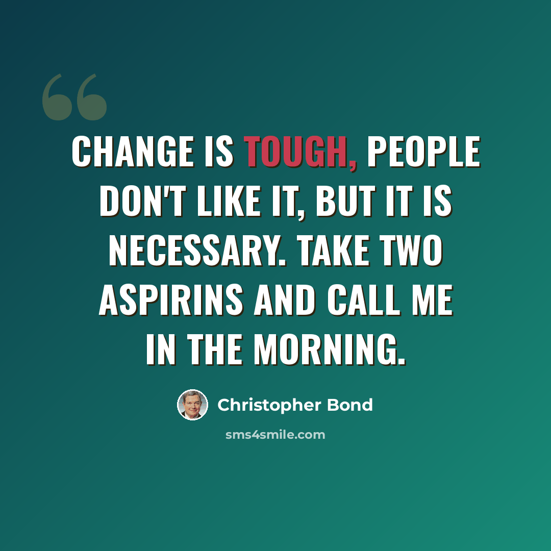 “Change is tough, people don't like it, but it is necessary. Take two aspirins and call me in the morning.” quote by Christopher Bond