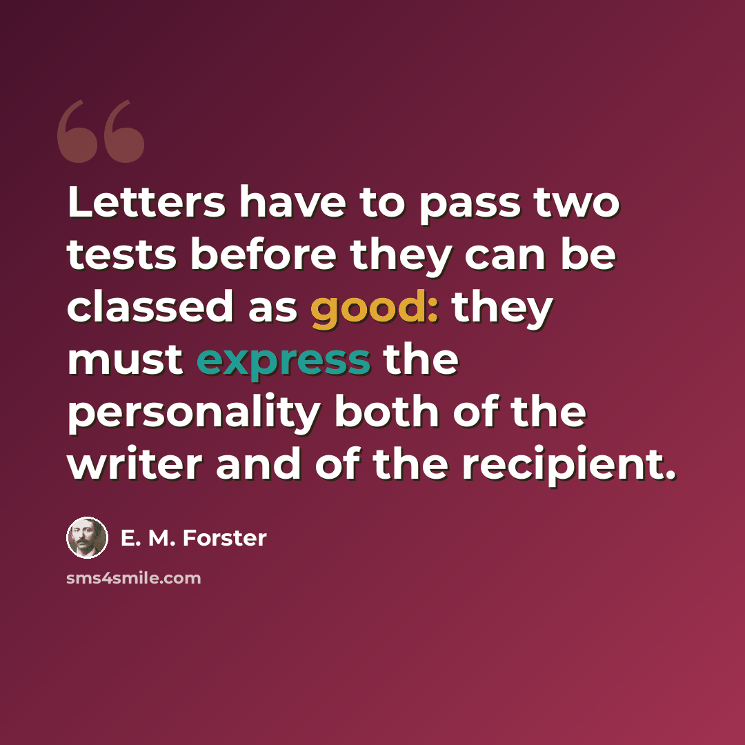 “Letters have to pass two tests before they can be classed as good: they must express the personality both of the writer and of the recipient.” quote by E. M. Forster