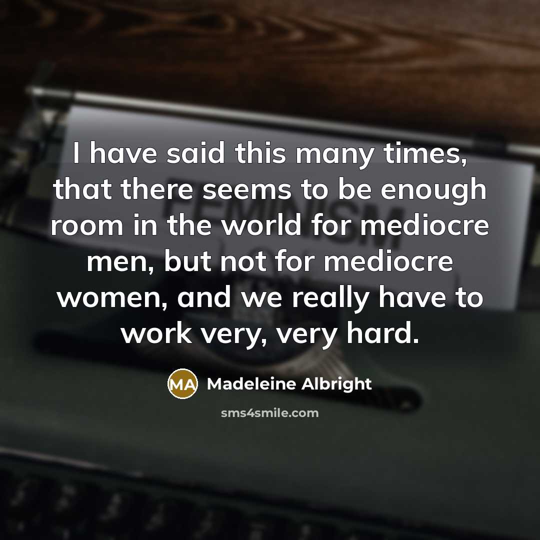 “I have said this many times, that there seems to be enough room in the world for mediocre men, but not for mediocre women, and we really have to work very, very hard.” quote by Madeleine Albright