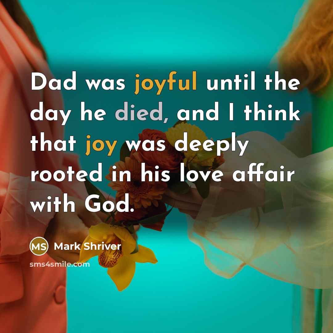 “Dad was joyful until the day he died, and I think that joy was deeply rooted in his love affair with God.” quote by Mark Shriver