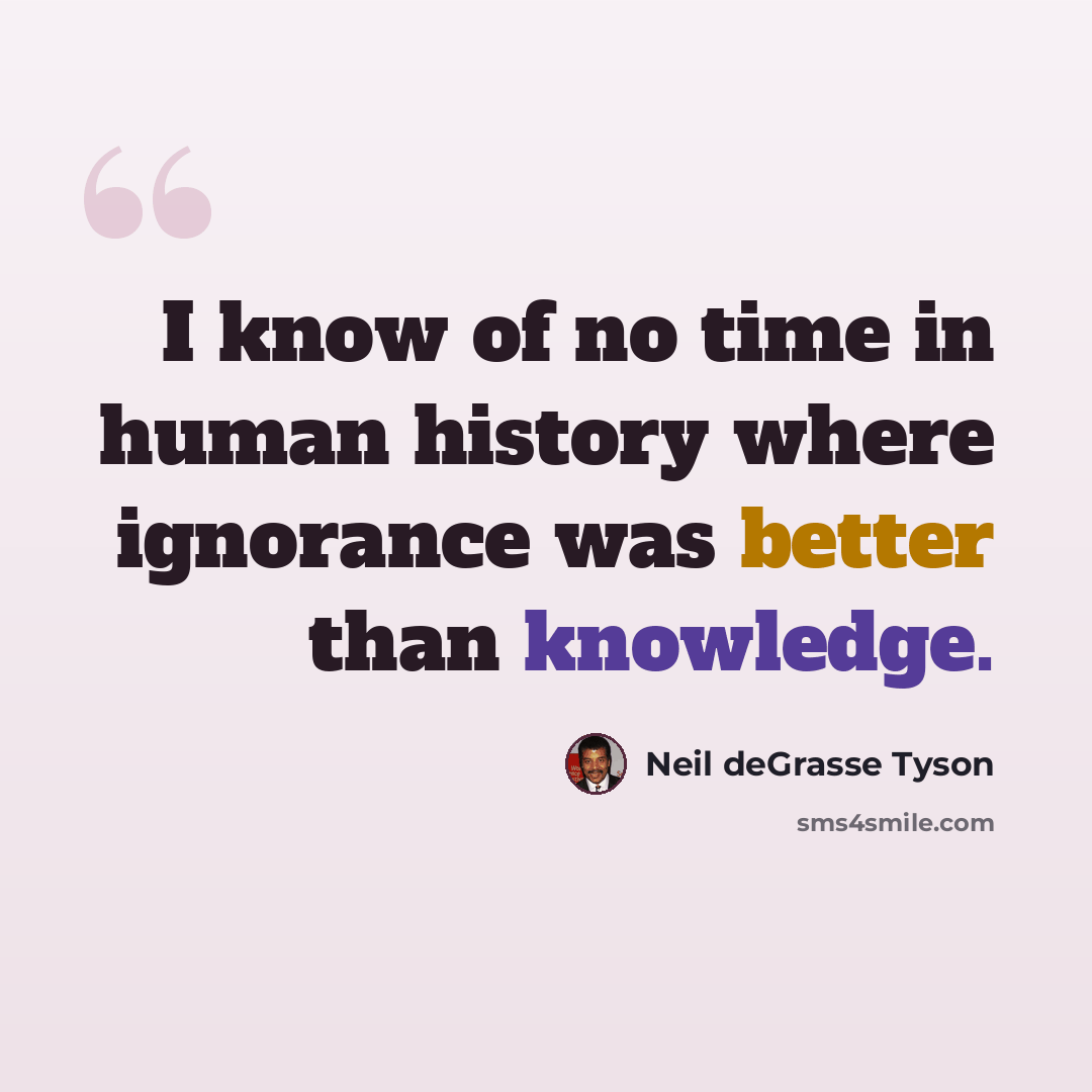 “I know of no time in human history where ignorance was better than knowledge.” quote by Neil deGrasse Tyson