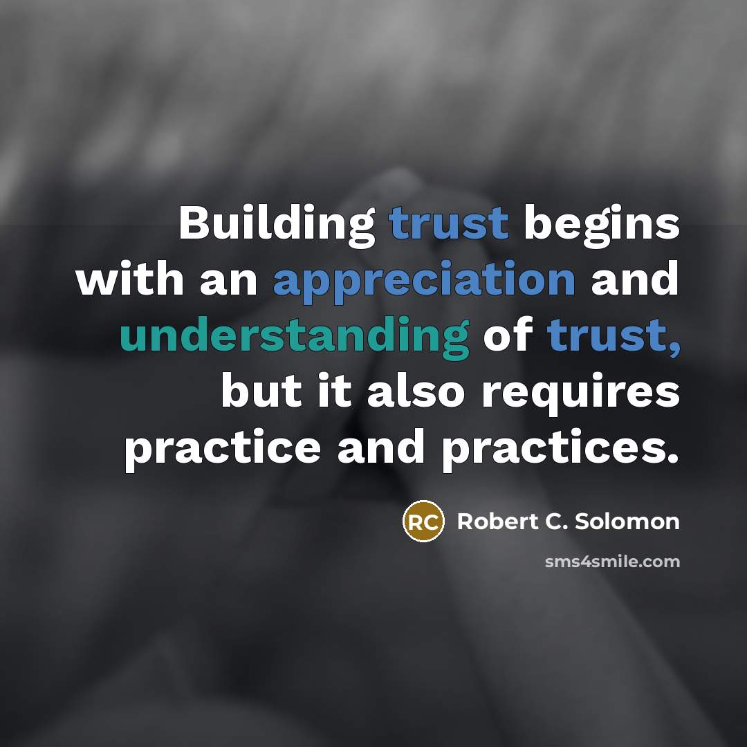 “Building trust begins with an appreciation and understanding of trust, but it also requires practice and practices.” quote by Robert C. Solomon