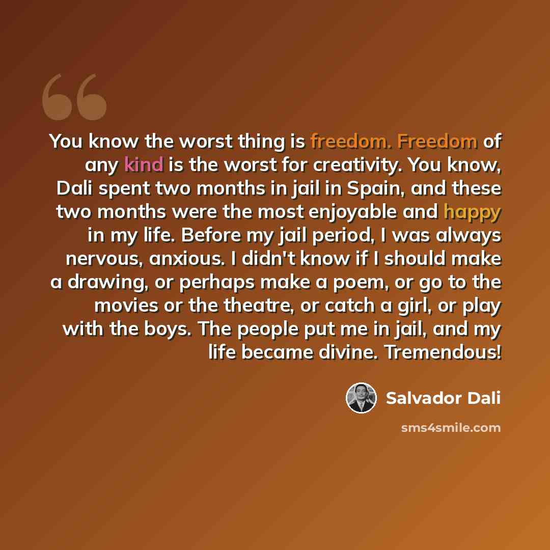 “You know the worst thing is freedom. Freedom of any kind is the worst for creativity. You know, Dali spent two months in jail in Spain, and these two months were the most enjoyable and happy in my life. Before my jail period, I was always nervous, anxious. I didn't know if I should make a drawing…” quote by Salvador Dali