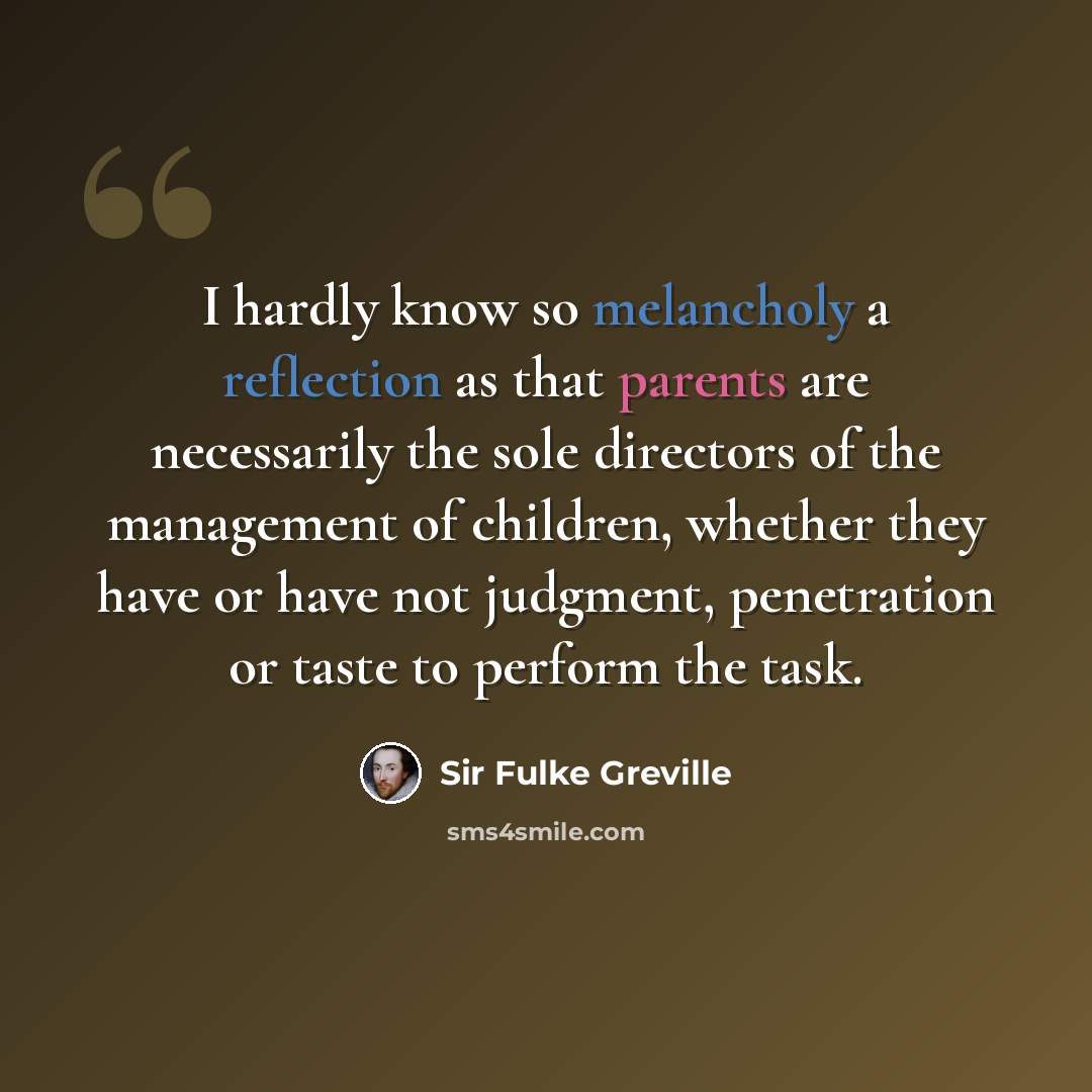 “I hardly know so melancholy a reflection as that parents are necessarily the sole directors of the management of children, whether they have or have not judgment, penetration or taste to perform the task.” quote by Sir Fulke Greville