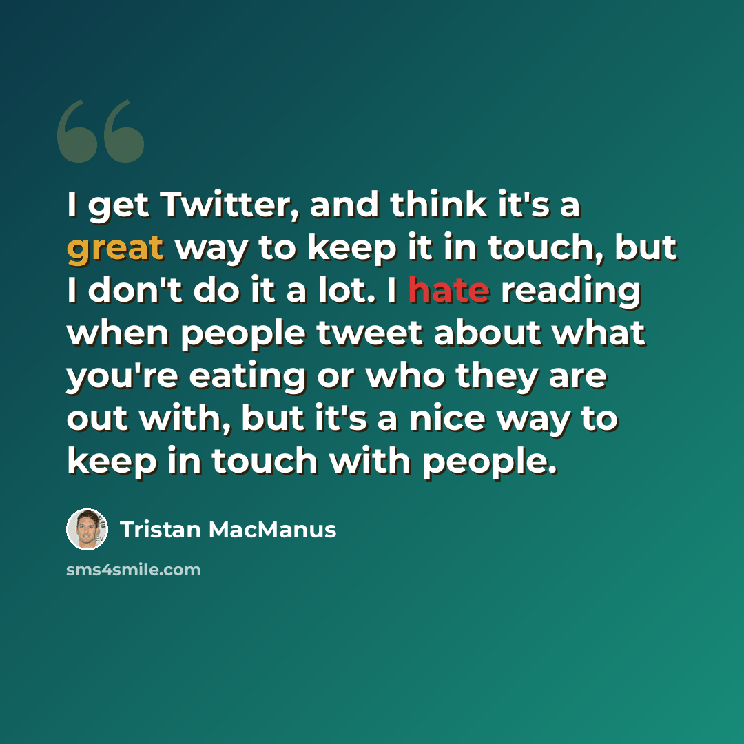 “I get Twitter, and think it's a great way to keep it in touch, but I don't do it a lot. I hate reading when people tweet about what you're eating or who they are out with, but it's a nice way to keep in touch with people.” quote by Tristan MacManus