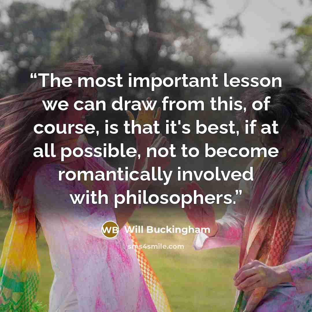 “The most important lesson we can draw from this, of course, is that it's best, if at all possible, not to become romantically involved with philosophers.” quote by Will Buckingham