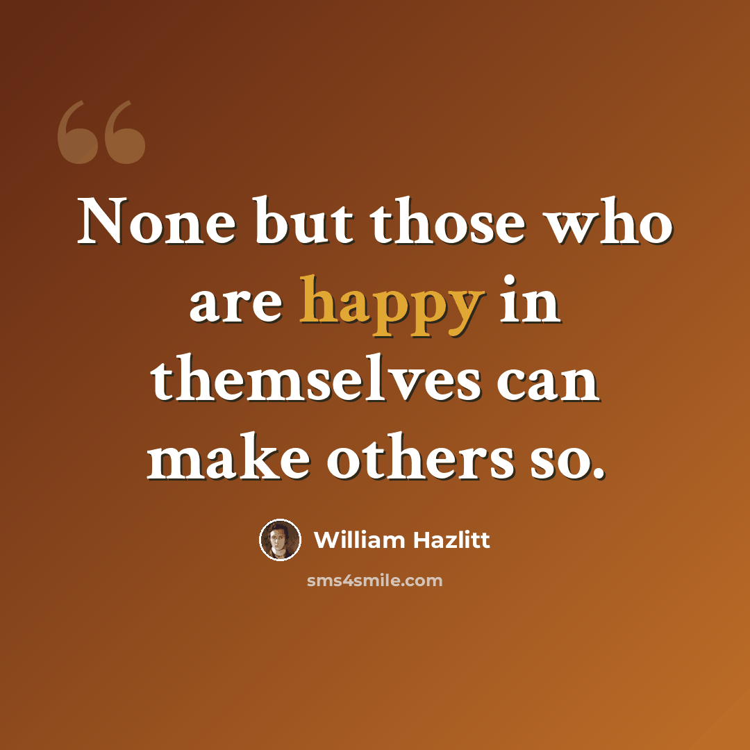 “None but those who are happy in themselves can make others so.” quote by William Hazlitt