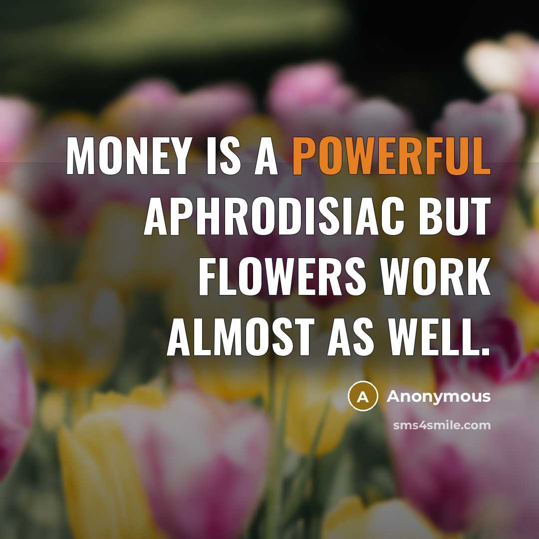 “Money is a powerful aphrodisiac but flowers work almost as well.” quote by Anonymous