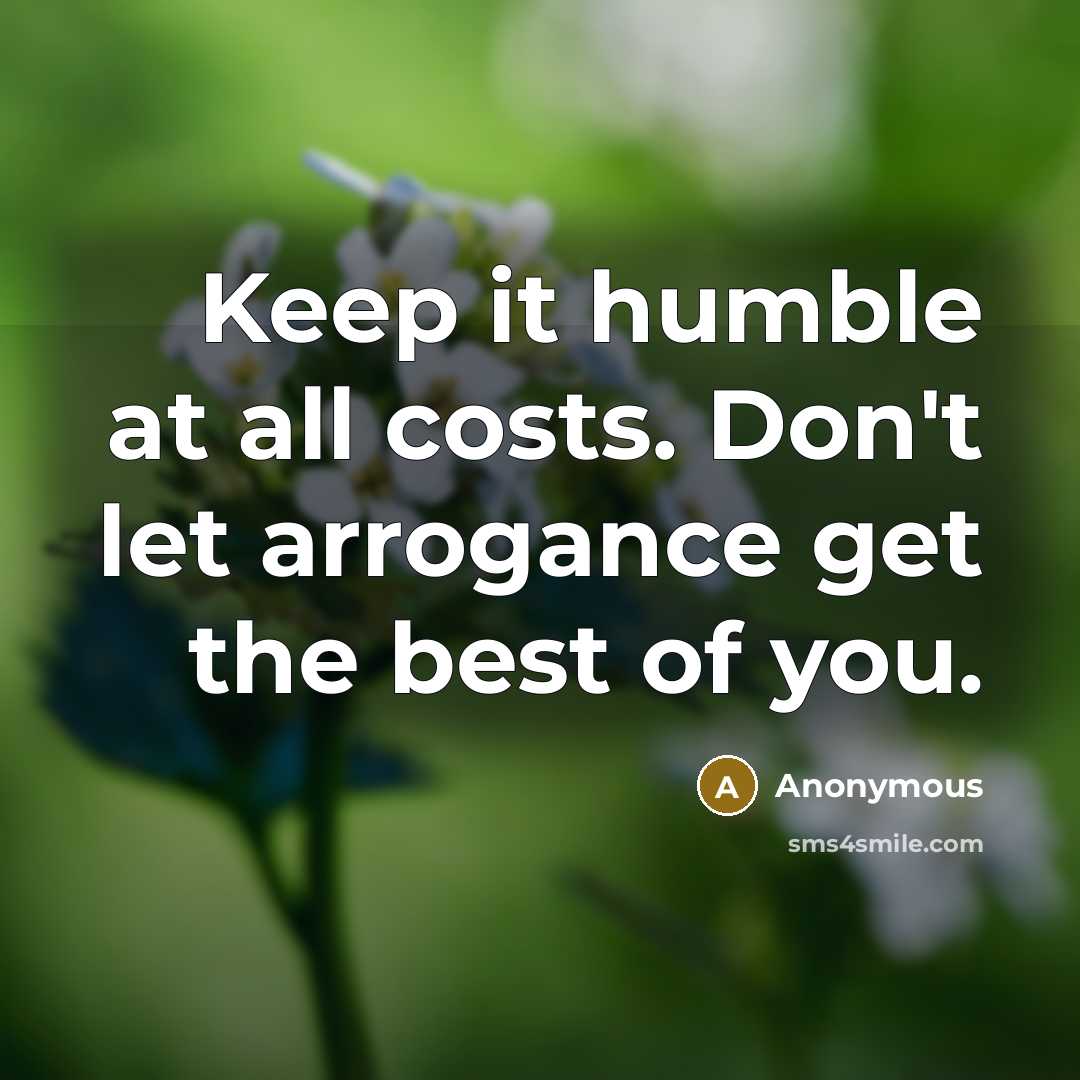 “Keep it humble at all costs. Don't let arrogance get the best of you.” quote by Anonymous