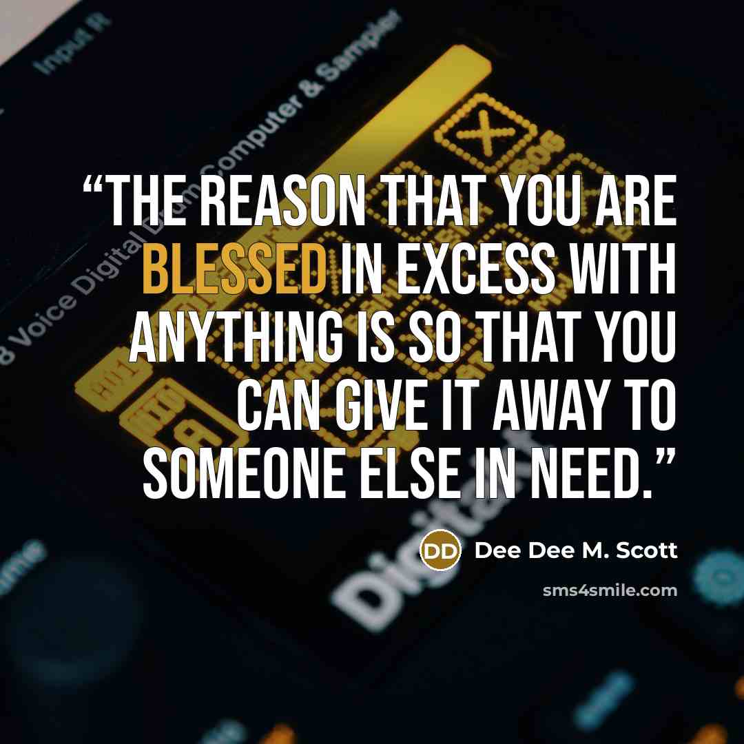 “The reason that you are blessed in excess with anything is so that you can give it away to someone else in need.” quote by Dee Dee M. Scott