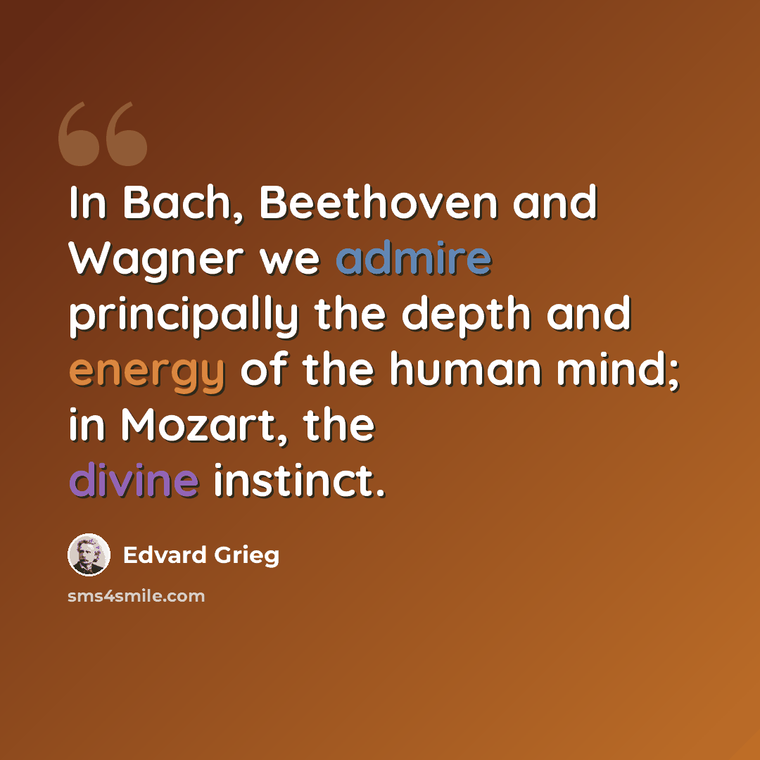 “In Bach, Beethoven and Wagner we admire principally the depth and energy of the human mind; in Mozart, the divine instinct.” quote by Edvard Grieg