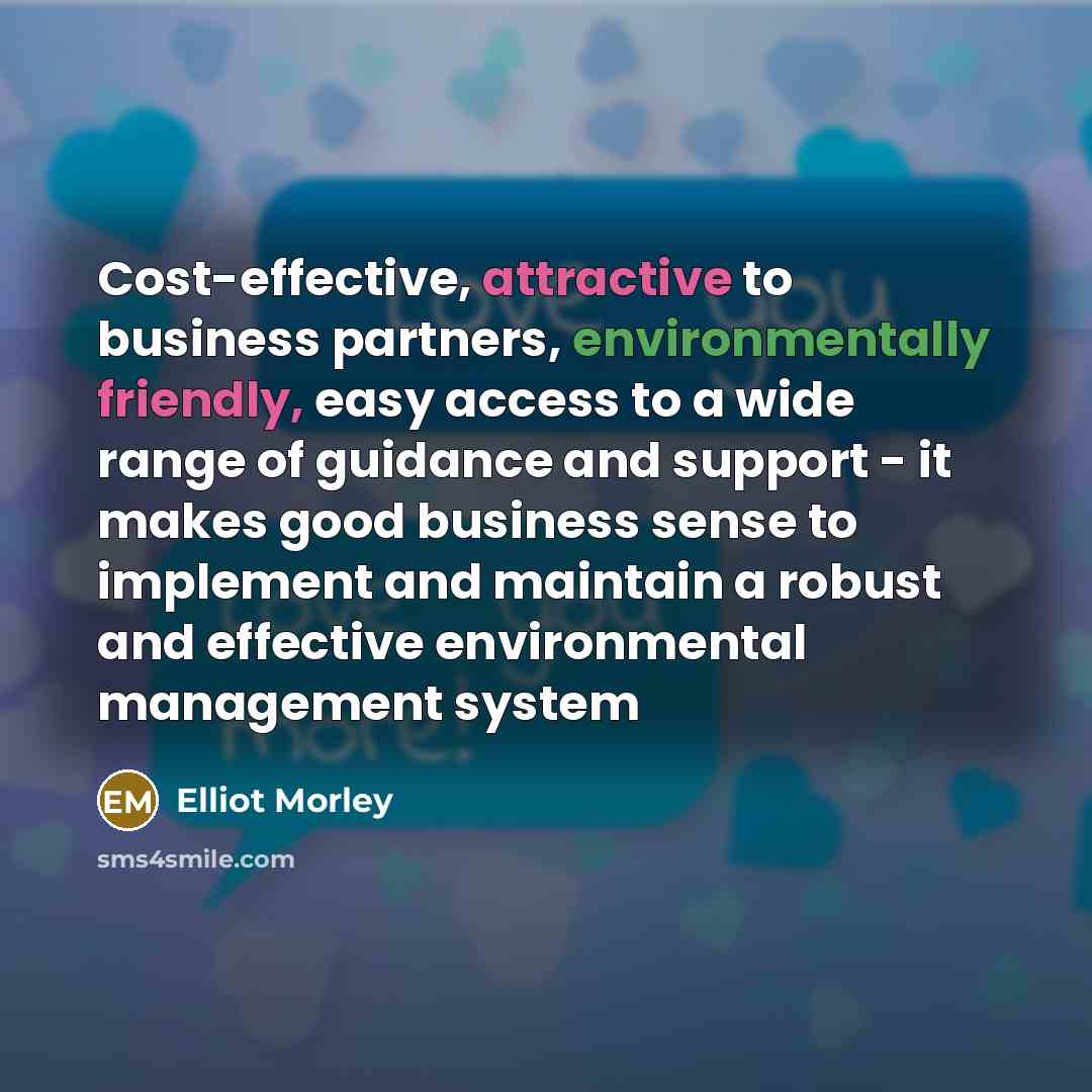 “Cost-effective, attractive to business partners, environmentally friendly, easy access to a wide range of guidance and support - it makes good business sense to implement and maintain a robust and effective environmental management system” quote by Elliot Morley