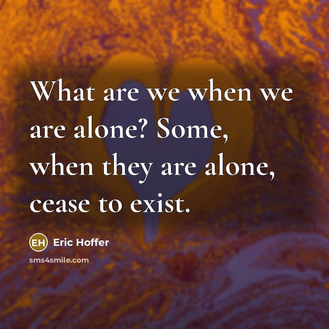 “What are we when we are alone? Some, when they are alone, cease to exist.” quote by Eric Hoffer