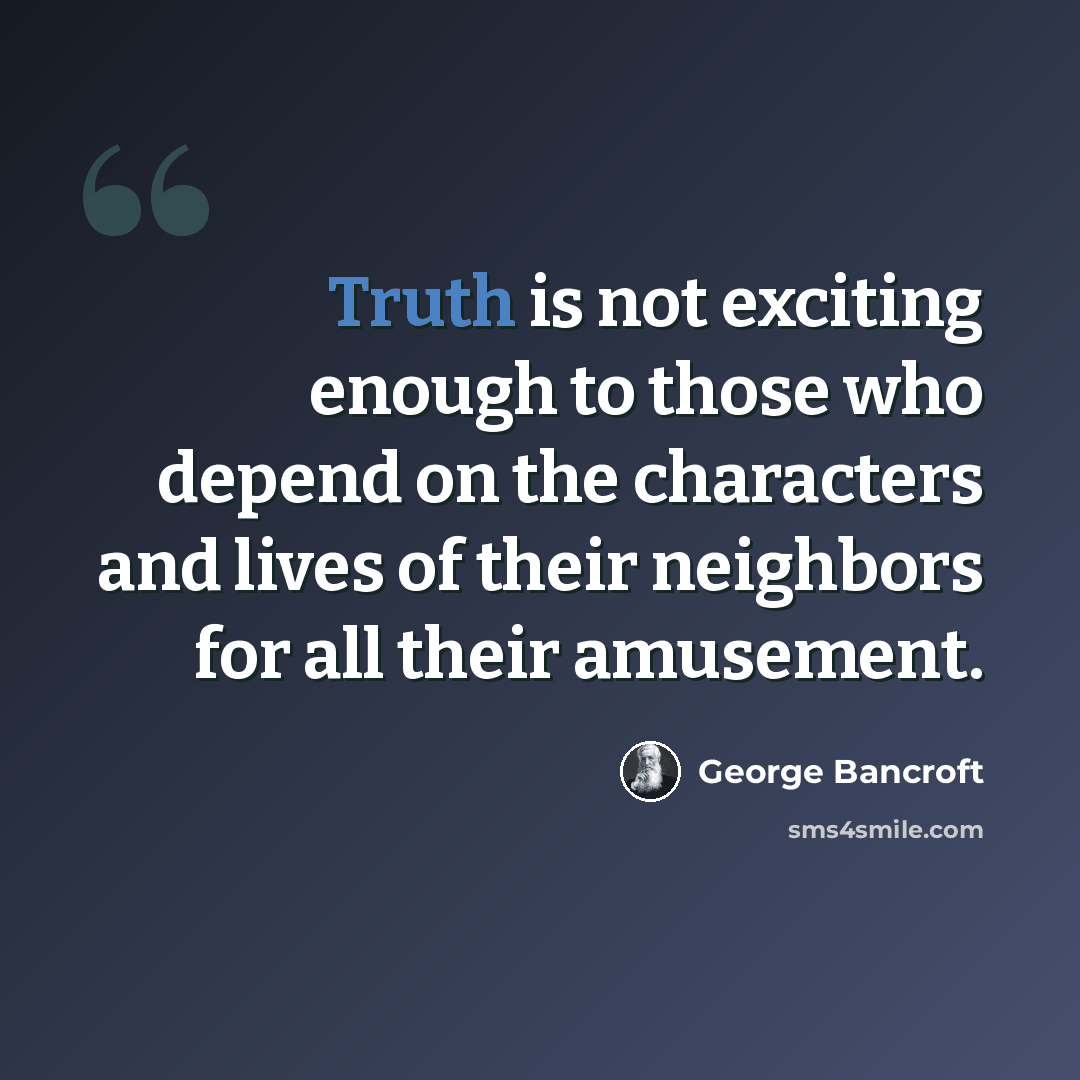 “Truth is not exciting enough to those who depend on the characters and lives of their neighbors for all their amusement.” quote by George Bancroft
