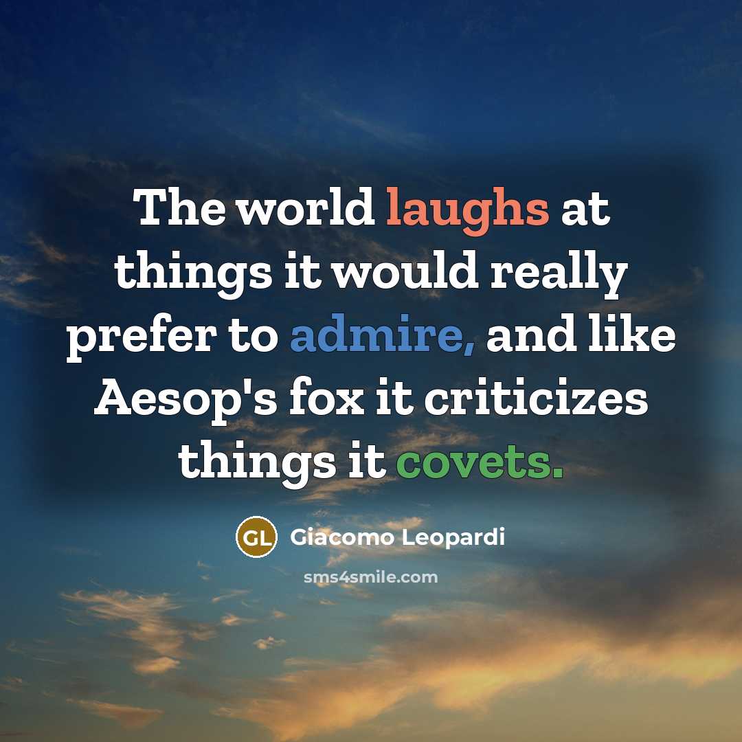 “The world laughs at things it would really prefer to admire, and like Aesop's fox it criticizes things it covets.” quote by Giacomo Leopardi