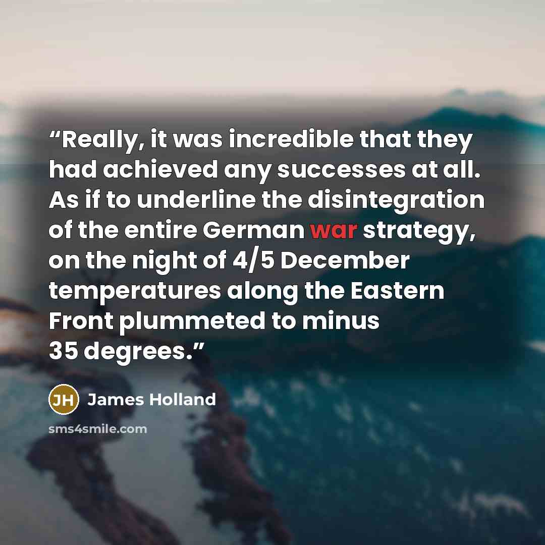 “Really, it was incredible that they had achieved any successes at all. As if to underline the disintegration of the entire German war strategy, on the night of 4/5 December temperatures along the Eastern Front plummeted to minus 35 degrees.” quote by James Holland