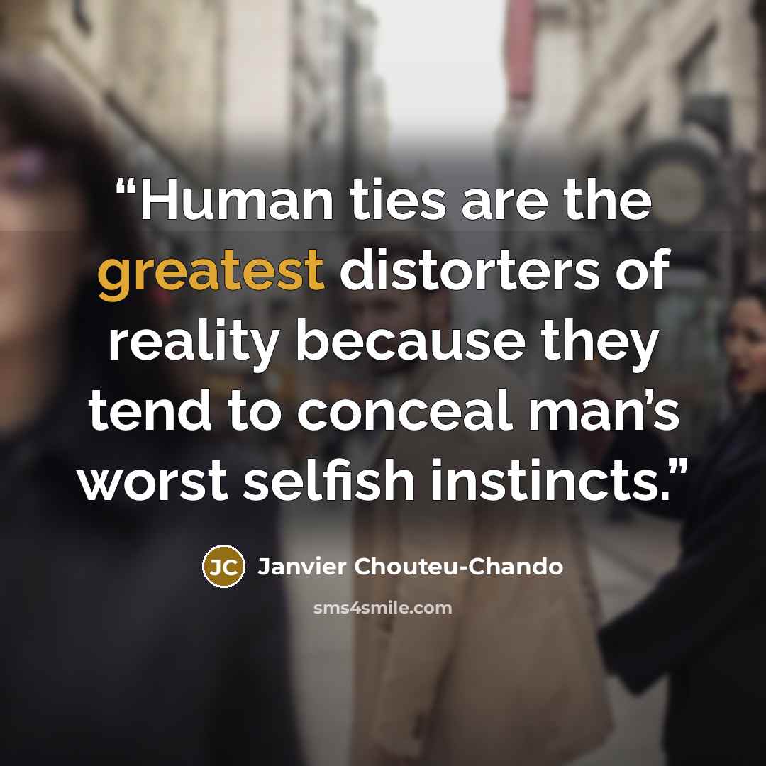 “Human ties are the greatest distorters of reality because they tend to conceal man’s worst selfish instincts.” quote by Janvier Chouteu-Chando